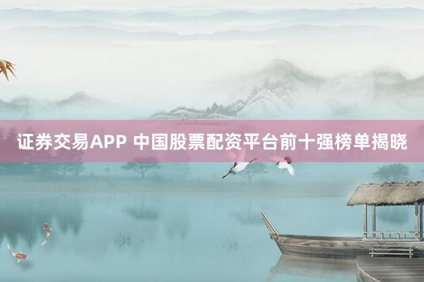 证券交易APP 中国股票配资平台前十强榜单揭晓