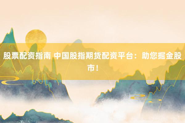 股票配资指南 中国股指期货配资平台：助您掘金股市！