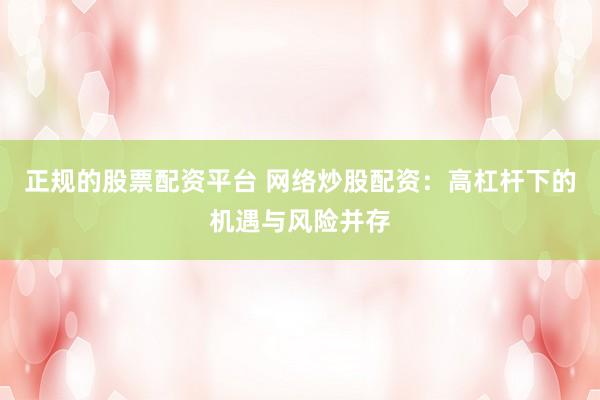 正规的股票配资平台 网络炒股配资：高杠杆下的机遇与风险并存