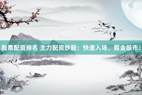 股票配资排名 主力配资炒股：快速入场，掘金股市！