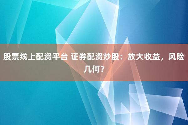 股票线上配资平台 证券配资炒股：放大收益，风险几何？