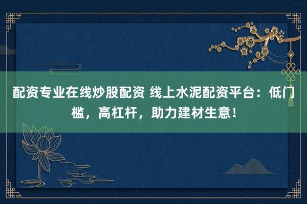配资专业在线炒股配资 线上水泥配资平台：低门槛，高杠杆，助力建材生意！
