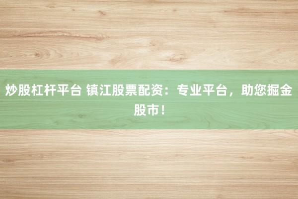 炒股杠杆平台 镇江股票配资:专业平台,助您掘金股市!