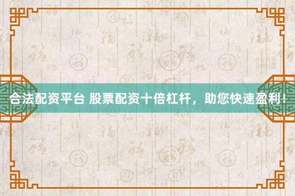 合法配资平台 股票配资十倍杠杆，助您快速盈利！