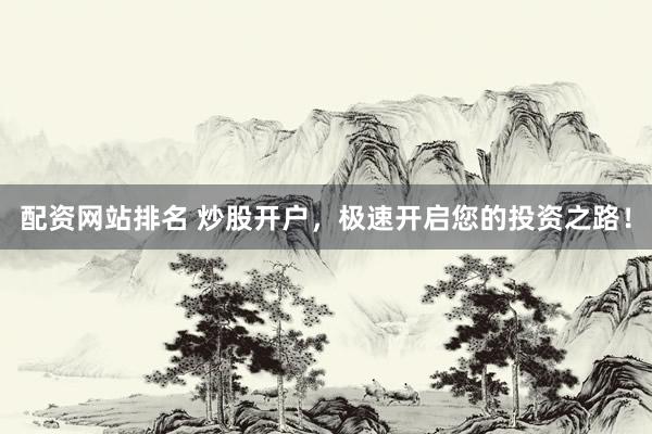 配资网站排名 炒股开户，极速开启您的投资之路！