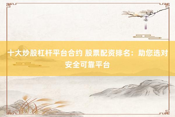 十大炒股杠杆平台合约 股票配资排名：助您选对安全可靠平台
