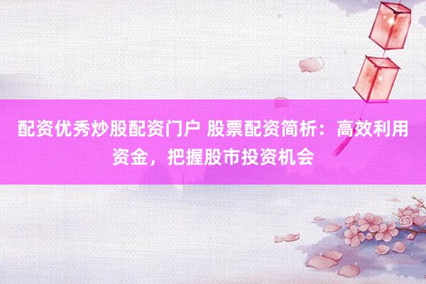 配资优秀炒股配资门户 股票配资简析：高效利用资金，把握股市投资机会