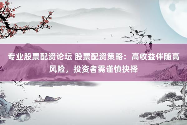 专业股票配资论坛 股票配资策略：高收益伴随高风险，投资者需谨慎抉择