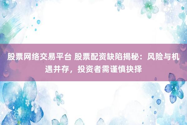股票网络交易平台 股票配资缺陷揭秘：风险与机遇并存，投资者需谨慎抉择