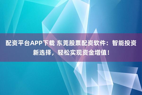 配资平台APP下载 东莞股票配资软件：智能投资新选择，轻松实现资金增值！
