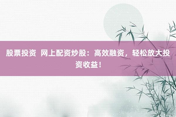 股票投资  网上配资炒股：高效融资，轻松放大投资收益！