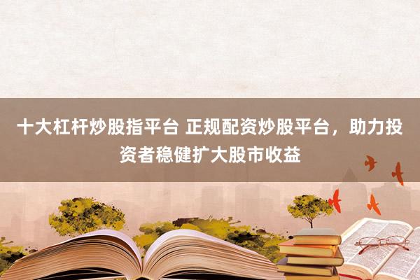 十大杠杆炒股指平台 正规配资炒股平台，助力投资者稳健扩大股市收益