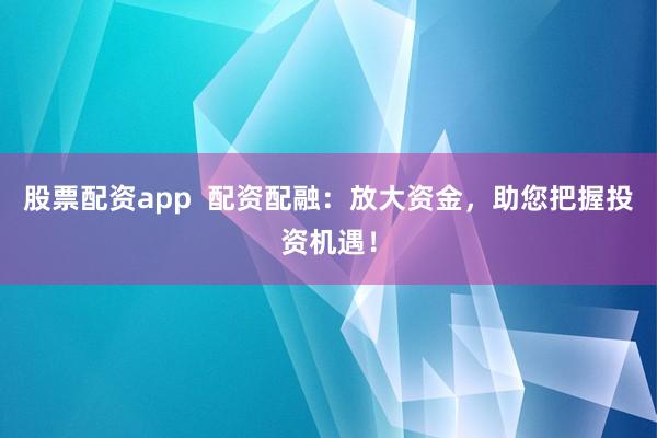 股票配资app  配资配融：放大资金，助您把握投资机遇！