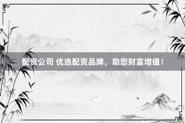配资公司 优选配资品牌，助您财富增值！