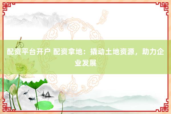 配资平台开户 配资拿地：撬动土地资源，助力企业发展