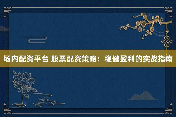 场内配资平台 股票配资策略：稳健盈利的实战指南