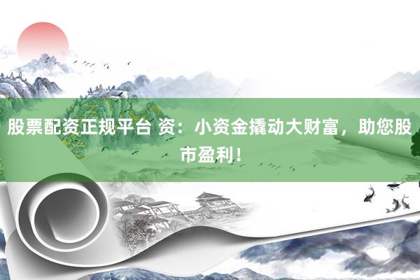 股票配资正规平台 资：小资金撬动大财富，助您股市盈利！