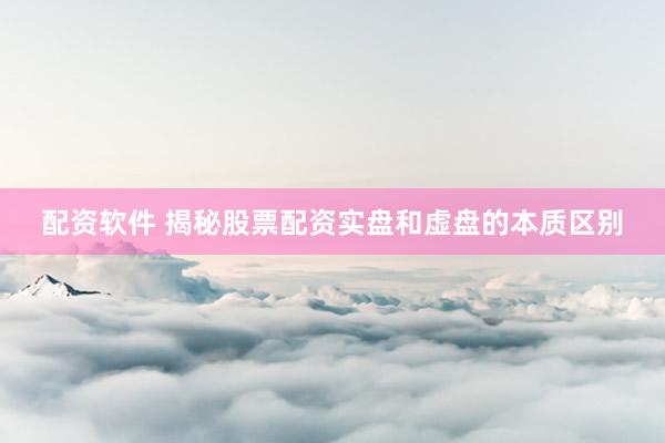 配资软件 揭秘股票配资实盘和虚盘的本质区别