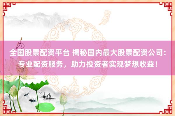 全国股票配资平台 揭秘国内最大股票配资公司：专业配资服务，助力投资者实现梦想收益！