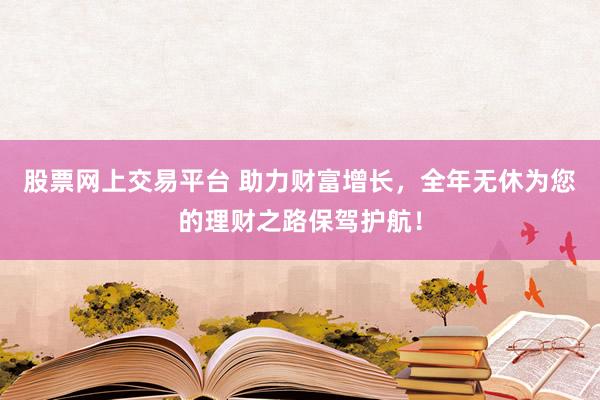 股票网上交易平台 助力财富增长,全年无休为您的理财之路保驾护航!