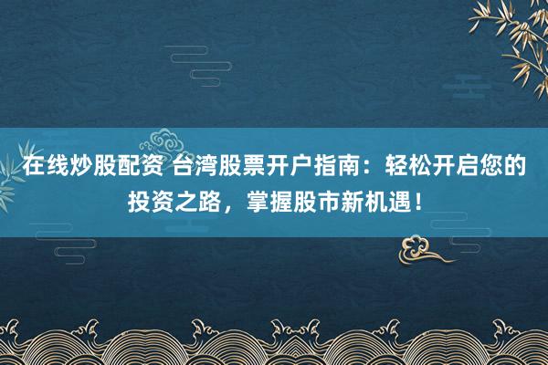 在线炒股配资 台湾股票开户指南：轻松开启您的投资之路，掌握股市新机遇！