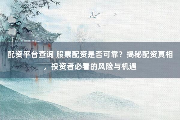 配资平台查询 股票配资是否可靠？揭秘配资真相，投资者必看的风险与机遇
