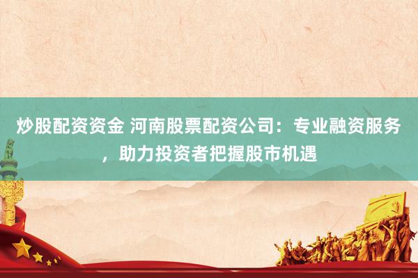 炒股配资资金 河南股票配资公司：专业融资服务，助力投资者把握股市机遇
