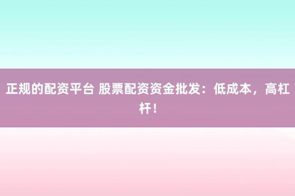 正规的配资平台 股票配资资金批发：低成本，高杠杆！