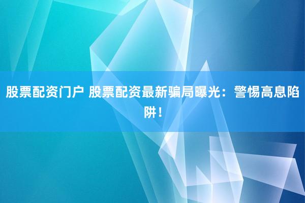 股票配资门户 股票配资最新骗局曝光：警惕高息陷阱！