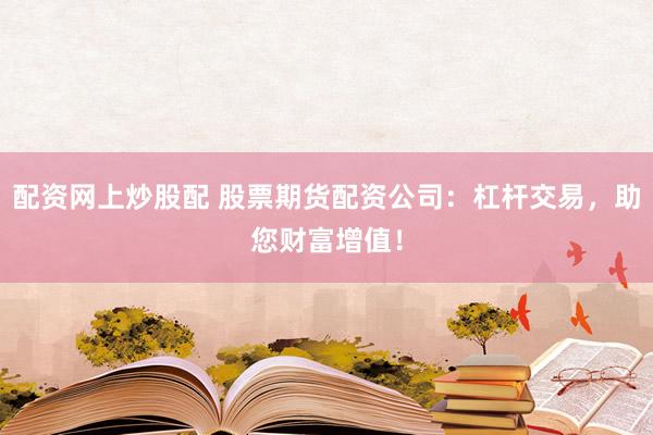 配资网上炒股配 股票期货配资公司:杠杆交易,助您财富增值!
