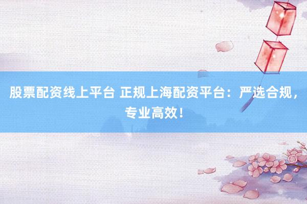 股票配资线上平台 正规上海配资平台：严选合规，专业高效！