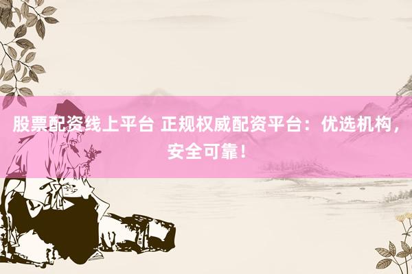 股票配资线上平台 正规权威配资平台:优选机构,安全可靠!