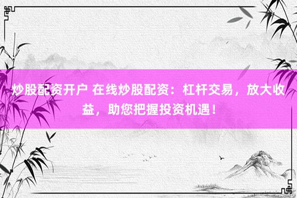 炒股配资开户 在线炒股配资：杠杆交易，放大收益，助您把握投资机遇！