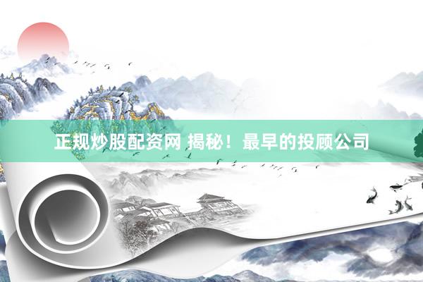 正规炒股配资网 揭秘！最早的投顾公司