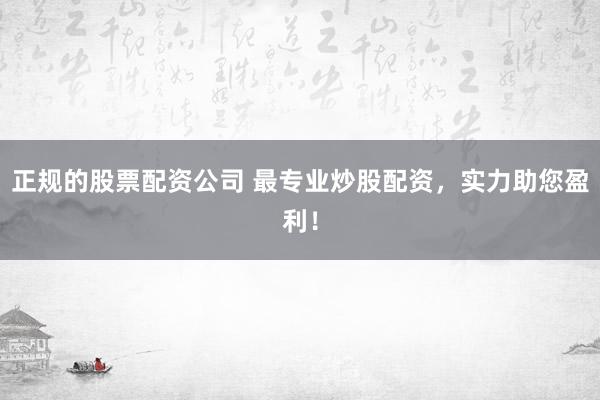 正规的股票配资公司 最专业炒股配资，实力助您盈利！