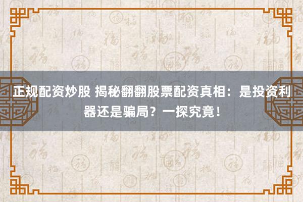 正规配资炒股 揭秘翻翻股票配资真相：是投资利器还是骗局？一探究竟！