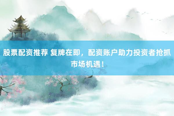 股票配资推荐 复牌在即，配资账户助力投资者抢抓市场机遇！