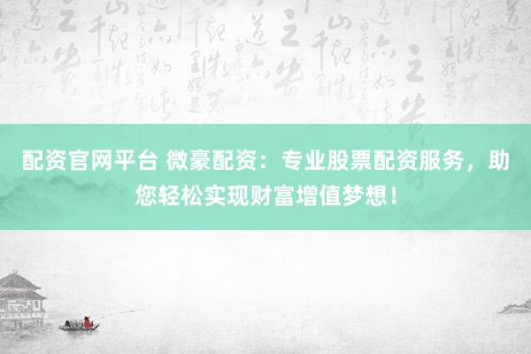配资官网平台 微豪配资：专业股票配资服务，助您轻松实现财富增值梦想！