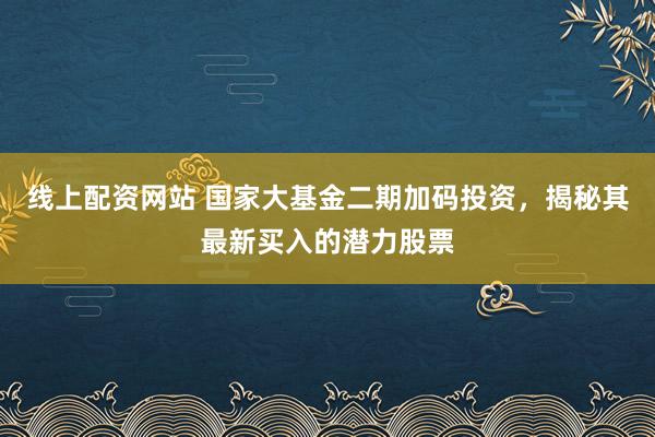 线上配资网站 国家大基金二期加码投资，揭秘其最新买入的潜力股票