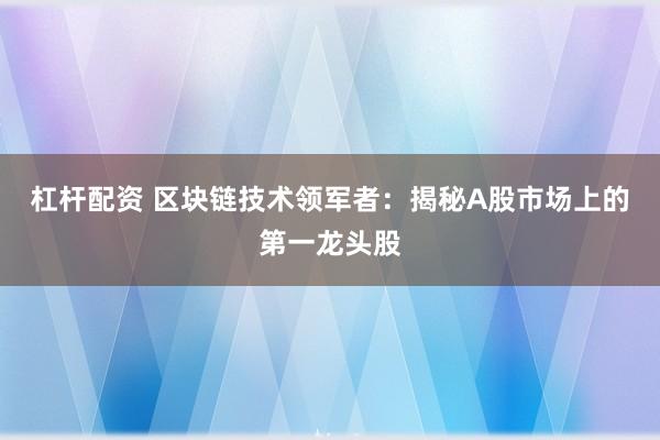 杠杆配资 区块链技术领军者：揭秘A股市场上的第一龙头股