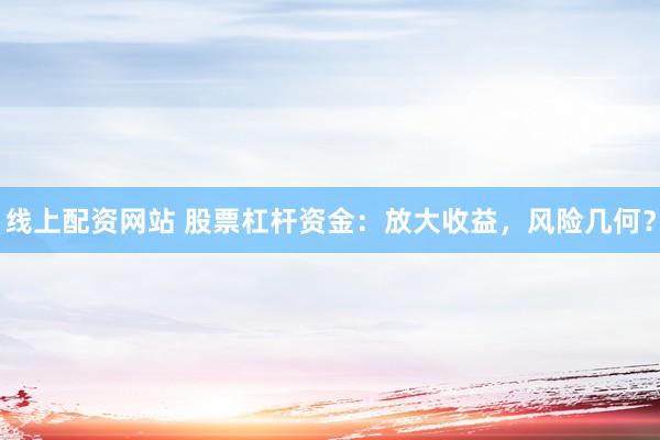 线上配资网站 股票杠杆资金：放大收益，风险几何？