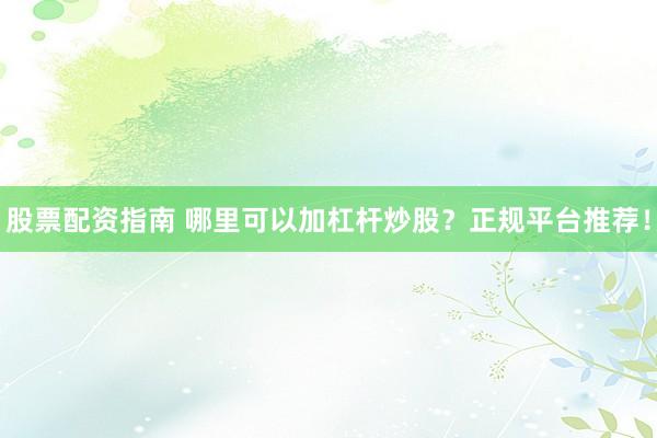 股票配资指南 哪里可以加杠杆炒股？正规平台推荐！