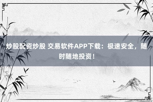 炒股配资炒股 交易软件APP下载：极速安全，随时随地投资！