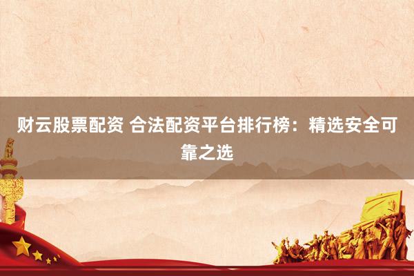 财云股票配资 合法配资平台排行榜：精选安全可靠之选