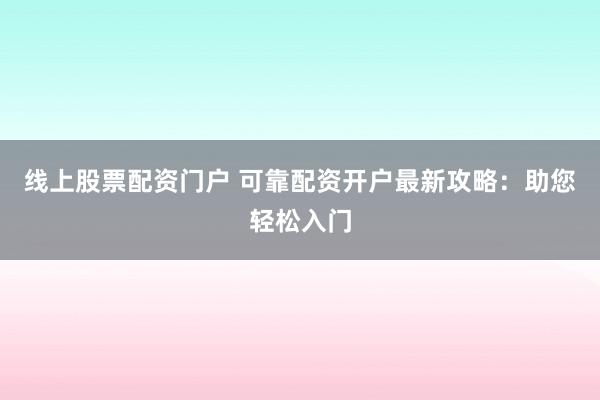 线上股票配资门户 可靠配资开户最新攻略：助您轻松入门