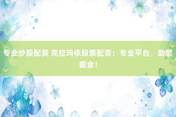 专业炒股配资 克拉玛依股票配资：专业平台，助您掘金！