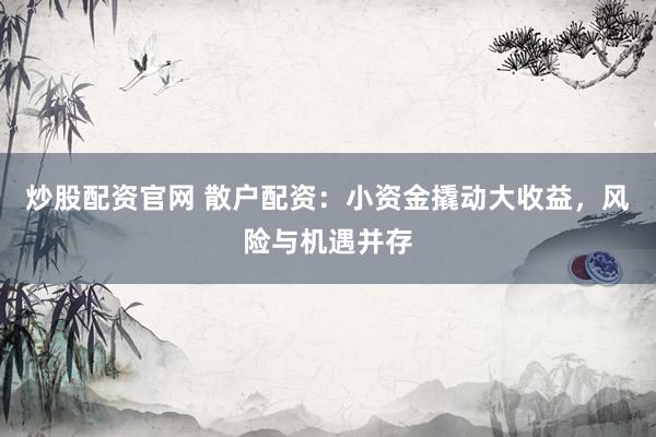 炒股配资官网 散户配资：小资金撬动大收益，风险与机遇并存