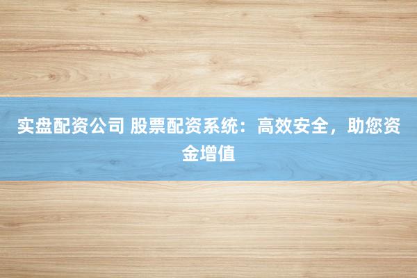 实盘配资公司 股票配资系统：高效安全，助您资金增值