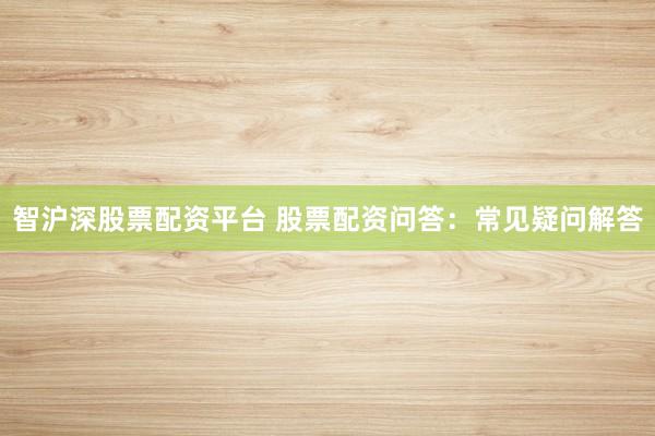 智沪深股票配资平台 股票配资问答：常见疑问解答