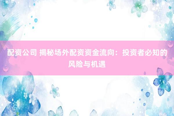 配资公司 揭秘场外配资资金流向：投资者必知的风险与机遇